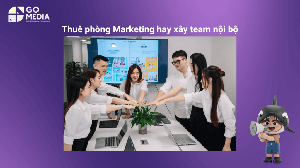 Thuê phòng Marketing ngoài hay xây team nội bộ là câu hỏi của nhiều doanh nghiệp
